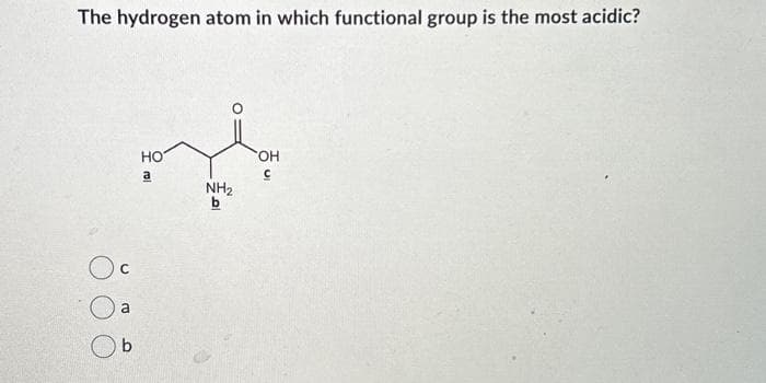 The hydrogen atom in which functional group is the most acidic?
Oc
a
b
HO
a
NH₂
b
OH