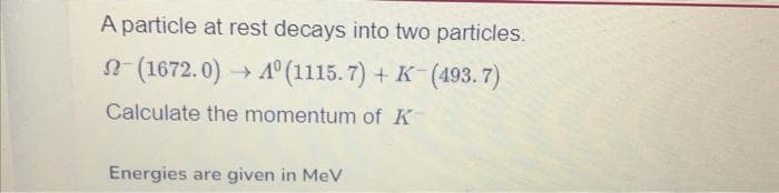 A particle at rest decays into two particles.
(1672.0)→ 4° (1115.7) + K-(493.7)
Calculate the momentum of K-
Energies are given in MeV