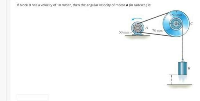 If block B has a velocity of 10 m/sec, then the angular velocity of motor A (in rad/sec.) is:
150 mm
75 mm
50 mm
