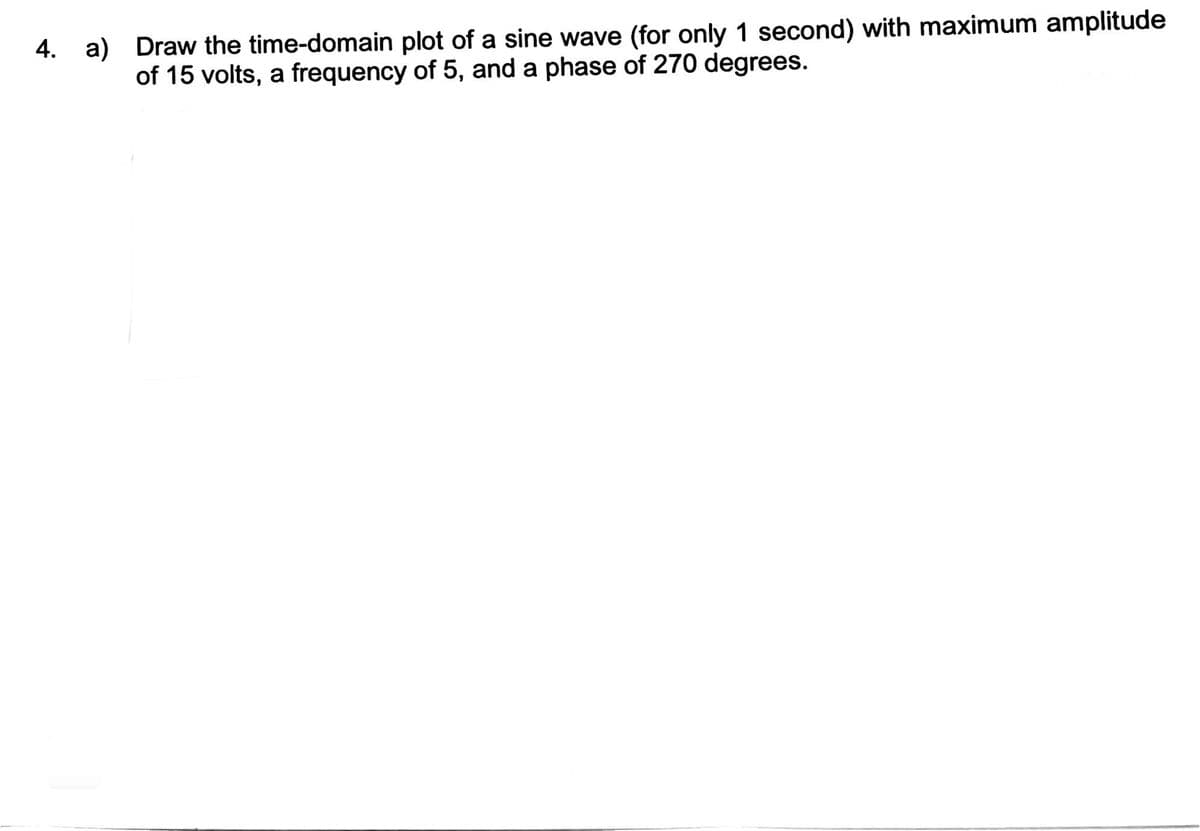 4. a) Draw the time-domain plot of a sine wave (for only 1 second) with maximum amplitude
of 15 volts, a frequency of 5, and a phase of 270 degrees.