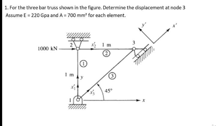 1. For the three bar truss shown in the figure. Determine the displacement at node 3
Assume E = 220 Gpa and A = 700 mm? for each element.
1000 kN
3
450
