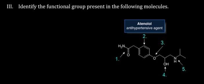 III. Identify the functional group present in the following molecules.
H₂N
1.
Atenolol
antihypertensive agent
2.
O
3.
OH
↑
4.
5.