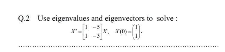 Q.2
Use eigenvalues and eigenvectors to solve :
[1 -5
X':
X, X(0)=|
1 -3
