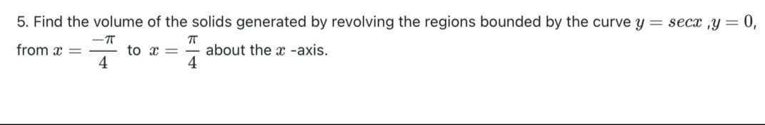 5. Find the volume of the solids generated by revolving the regions bounded by the curve y = secx ,y = 0,
from x = -
about the x -axis.
4
to x =
