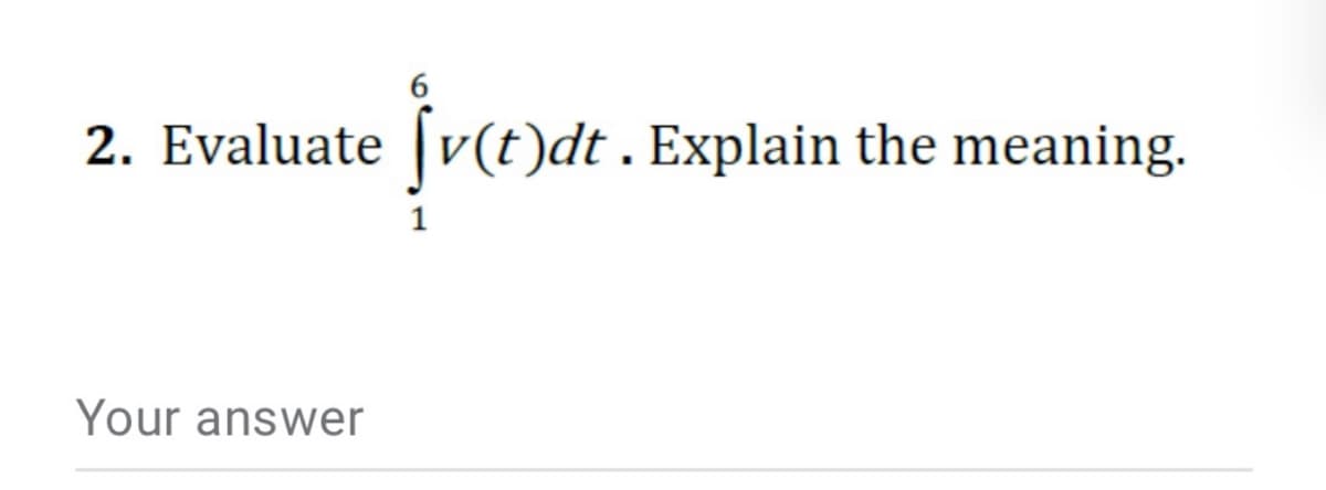 6.
2. Evaluate [v(t)dt . Explain the meaning.
Your answer
