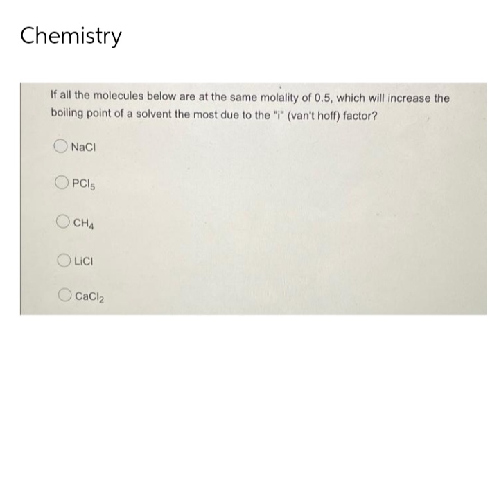 Chemistry
If all the molecules below are at the same molality of 0.5, which will increase the
boiling point of a solvent the most due to the "i" (van't hoff) factor?
NaCl
OPCI5
OCH4
OLICI
CaCl₂