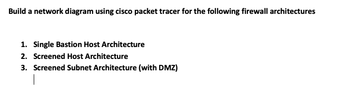 Build a network diagram using cisco packet tracer for the following firewall architectures
1. Single Bastion Host Architecture
2. Screened Host Architecture
3. Screened Subnet Architecture (with DMZ)
