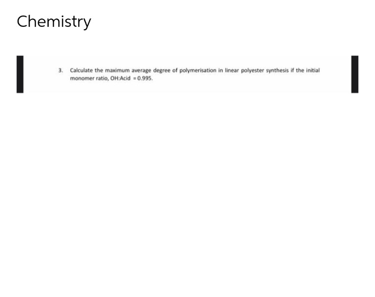 Chemistry
1
3. Calculate the maximum average degree of polymerisation in linear polyester synthesis if the initial
monomer ratio, OH:Acid = 0.995.
I