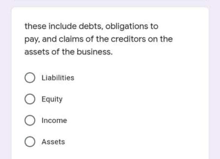 these include debts, obligations to
pay, and claims of the creditors on the
assets of the business.
Liabilities
O Equity
Income
O Assets
