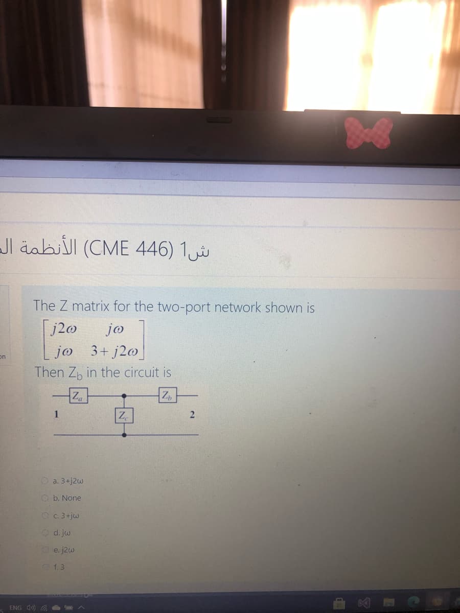 Jl äabiil (CME 446) 1
The Z matrix for the two-port network shown is
j20
jo 3+ j2@
Then Z, in the circuit is
jo
on
Za
1
O a. 3+j2w
O b. None
OC. 3+jw
Od. jw
O e. j2w
f. 3
ENG ) G A
