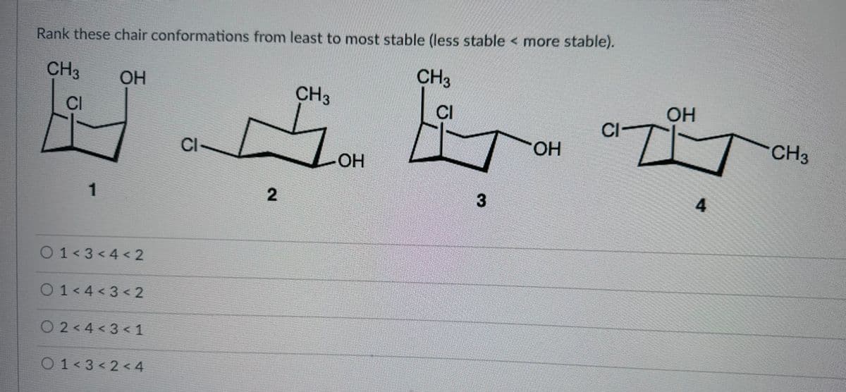 Rank these chair conformations from least to most stable (less stable < more stable).
CH3
CH3
OH
CI
总
3
CI
1
01<3<4 <2
01<4<3 <2
02<4<3 <1
01<3<2<4
CI
2
CH3
OH
OH
CI
OH
4
CH3