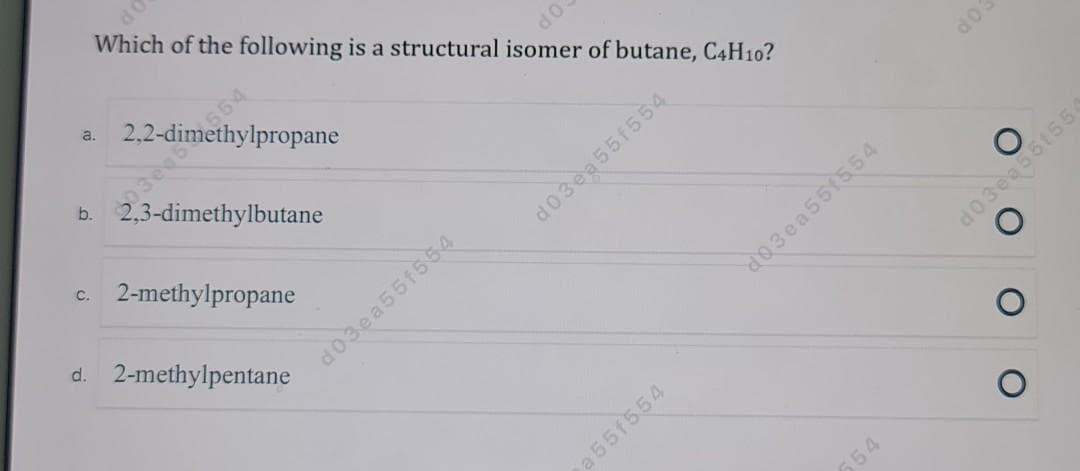 2,2-dinianropane
Which of the following is a structural isomer of butane, C4H10?
OP
a.
b. 2,3-dimethylbutane
d0
c. 2-methylpropane
d03ea55f554
d. 2-methylpentane
d03ea55f554
554
d03ea551554
a 55f554
