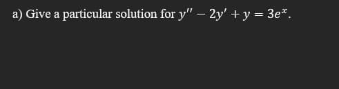 a) Give a particular solution for y" – 2y' + y = 3e*.
