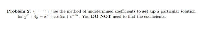 Problem 2:
for y"+ 4y = r? + cos 2r+ e-3. You DO NOT need to find the coefficients.
Use the method of undetermined coefficients to set up a particular solution
