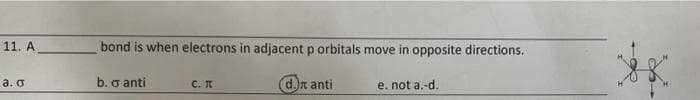 11. A
a. o
bond is when electrons in adjacent p orbitals move in opposite directions.
d. anti
x
b. o anti
C. π
e. not a.-d.
i