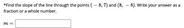 *Find the slope of the line through the points ( – 8, 7) and (8, – 8). Write your answer as a
fraction or a whole number.
m =
