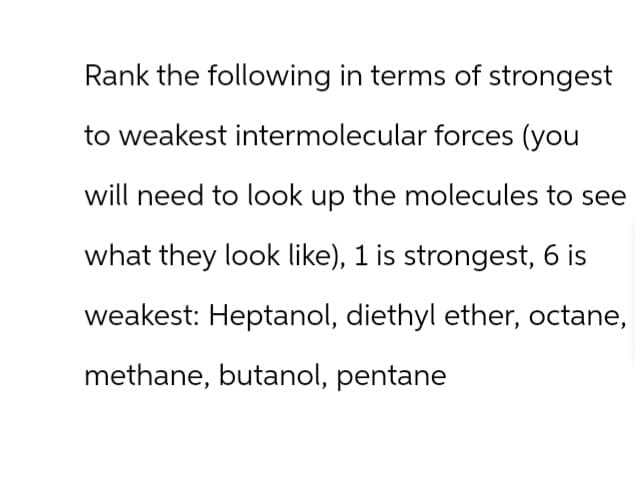 Rank the following in terms of strongest
to weakest intermolecular forces (you
will need to look up the molecules to see
what they look like), 1 is strongest, 6 is
weakest: Heptanol, diethyl ether, octane,
methane, butanol, pentane