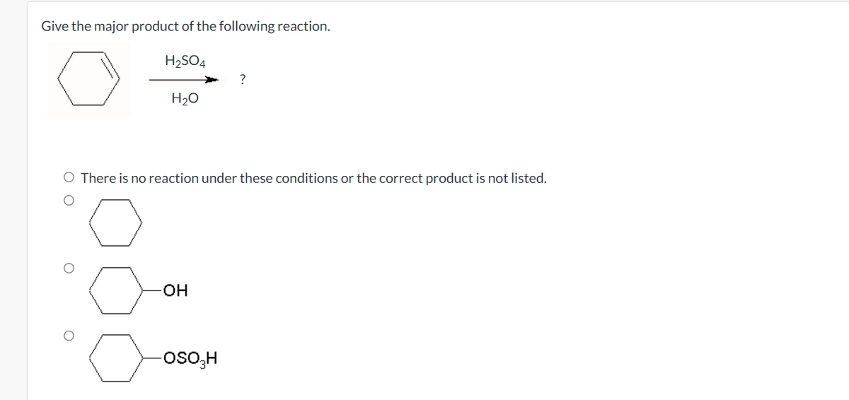 Give the major product of the following reaction.
H₂SO4
O O
H₂O
O
O There is no reaction under these conditions or the correct product is not listed.
-OH
?
-OSO₂H