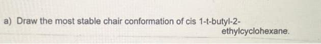 a) Draw the most stable chair conformation of cis 1-t-butyl-2-
ethylcyclohexane.