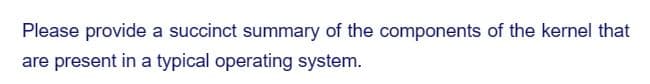 Please provide a succinct summary of the components of the kernel that
are present in a typical operating system.