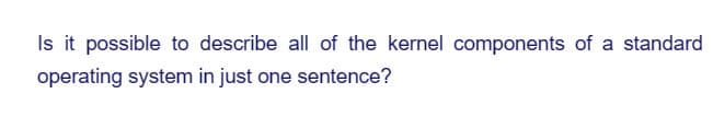 Is it possible to describe all of the kernel components of a standard
operating system in just one sentence?