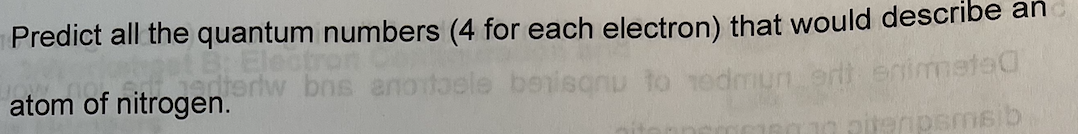 Predict all the quantum numbers (4 for each electron) that would describe an
Electron
eneriw bns anortaele benisonu to 1edmun.ont enimete
atom of nitrogen.
pitenpsmsib
