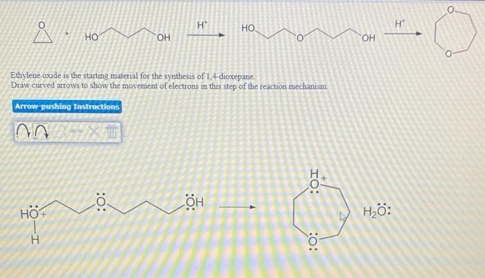 H
но.
но
HO
Ethylene oxide is the starting material for the synthesis of 1,4-dioxepane.
Draw curved arrows to show the movement ofelectrons in this step of the reaction mechanism.
Arrow-pushing Instractions
HO+
но
H,ö:
HO:
:o:
:o:
I-
