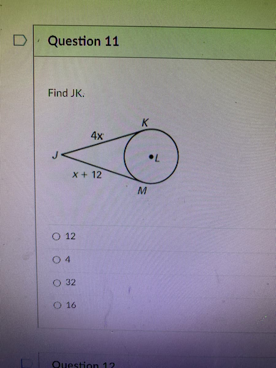 Question 11
Find JK.
4x
X+12
M.
O 12
O 32
O 16
Ouestion 12
