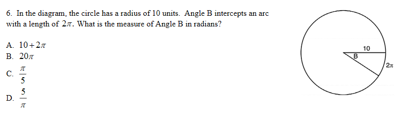 6. In the diagram, the circle has a radius of 10 units. Angle B intercepts an arc
with a length of 27. What is the measure of Angle B in radians?
A. 10+27
В. 20л
10
С.
5
5
D.
