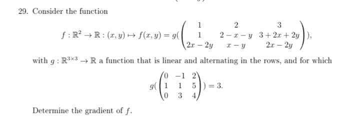 29. Consider the function
3
2
2 x y 3+2x+2y),
x-y 2x - 2y
with g: R³x3 → R a function that is linear and alternating in the rows, and for which
/0 -1 2)
1
3
f: R²R: (x,y) → f(x, y) = g(
Determine the gradient of f.
g(1
0
1
1
2x - 2y
5) = 3.
4,