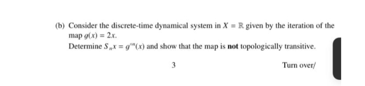 (b) Consider the discrete-time dynamical system in X = R given by the iteration of the
map g(x) = 2x.
Determine S,,x = g(x) and show that the map is not topologically transitive.
3
Turn over/