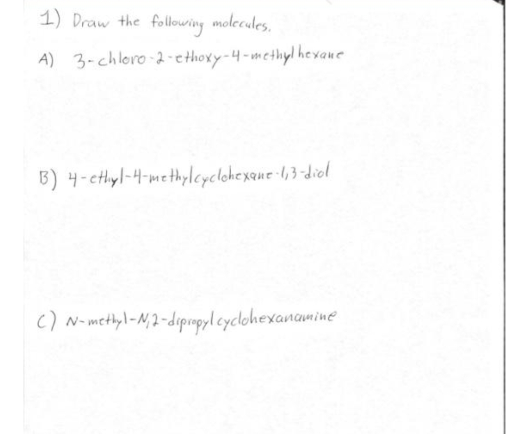 1) Draw the
following molecules.
A) 3-chloro-2-ethoxy-4-methyl hexaue
B) 4-ethyl-4-methylcyclohexane-1,3-diol
C) N-methyl-N₁2-dipropyl cyclohexanamine