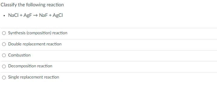 Classify the following reaction
• NaCl + AgF → NaF + AGCI
O Synthesis (composition) reaction
O Double replacement reaction
O Combustion
O Decomposition reaction
O Single replacement reaction
