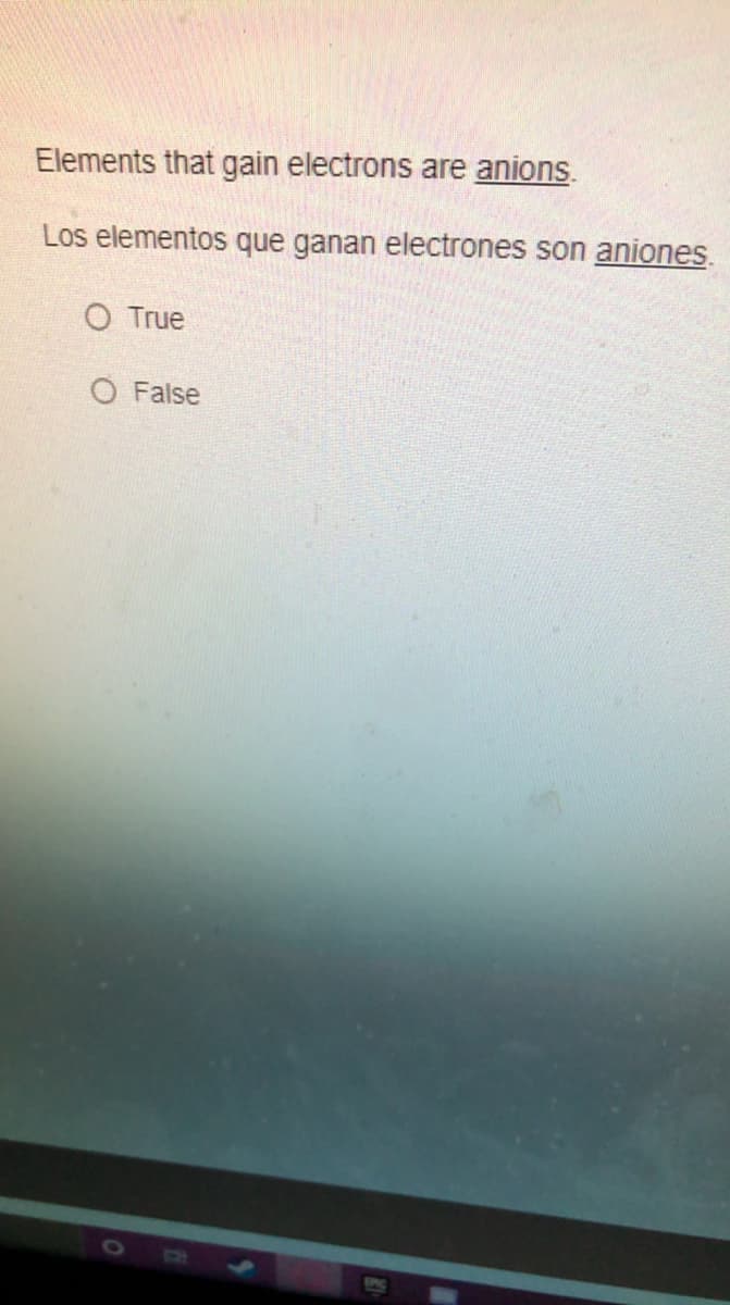 Elements that gain electrons are anions.
Los elementos que ganan electrones son aniones.
O True
O False
