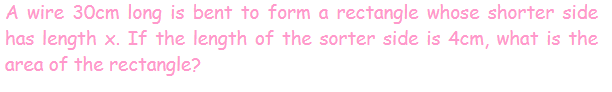 A wire 30cm long is bent to form a rectangle whose shorter side
has length x. If the length of the sorter side is 4cm, what is the
area of the rectangle?
