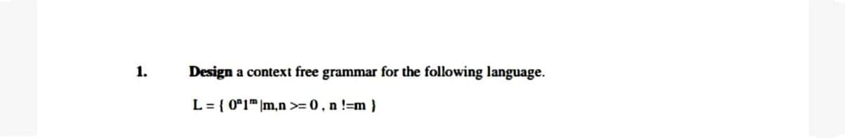 1.
Design
a context free grammar for the following language.
L = { 0°1 |m,n >=0, n !=m}
