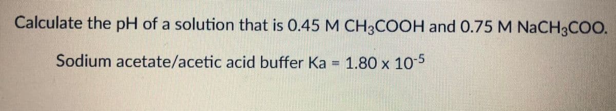 Calculate the pH of a solution that is 0.45 M CH;COOH and 0.75 M NaCH3COO.
Sodium acetate/acetic acid buffer Ka = 1.80 x 105
