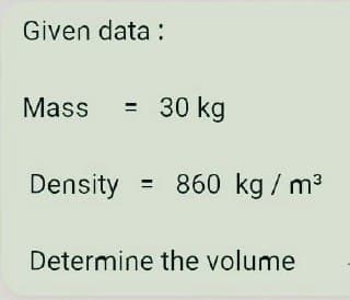 Given data :
Mass
= 30 kg
Density = 860
kg / m3
Determine the volume
