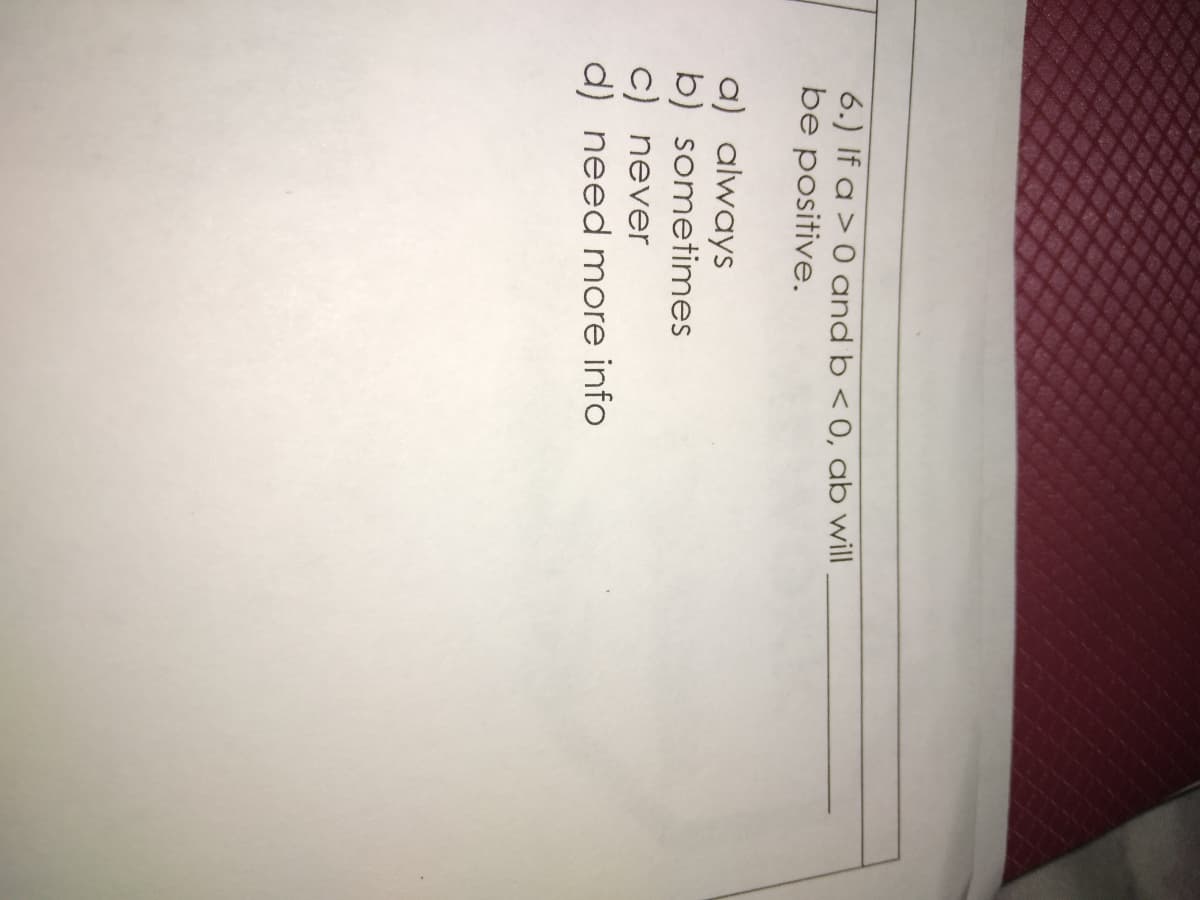 6.) If a > 0 and b < 0, ab will
be positive.
a) always
b) sometimes
c) never
d) need more info

