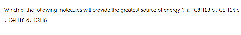 Which of the following molecules will provide the greatest source of energy? a. C8H18 b. C6H14 c
C4H10 d. C2H6
.