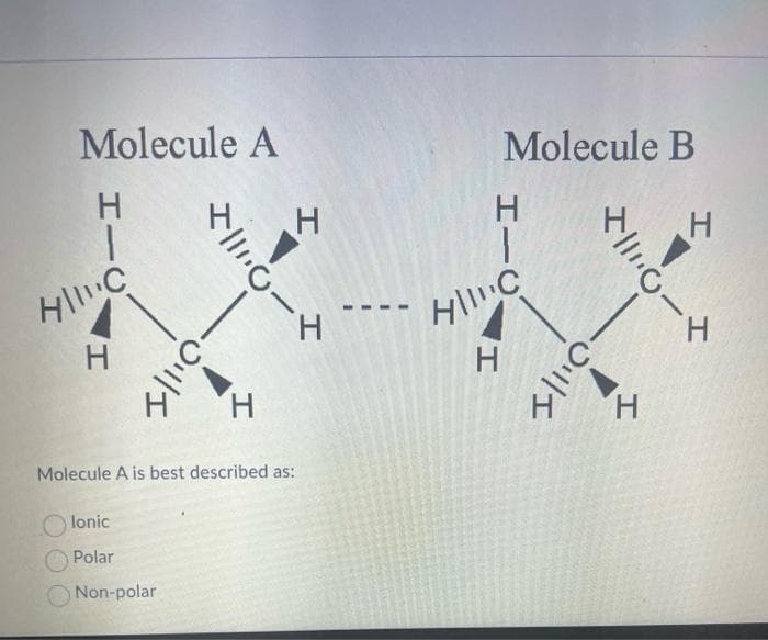 Molecule A
エー
HIC
H
11.0
01111
H
Molecule A is best described as:
Olonic
Polar
Non-polar
H
Molecule B
HIC
HIC
H
11
-01111
H
H
-H