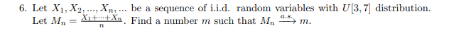 6. Let X1, X2, .., Xn, ... be a sequence of i.i.d. random variables with U[3,7] distribution.
Let Mn
X1++Xn. Find a number m such that M, m.
a.8.
