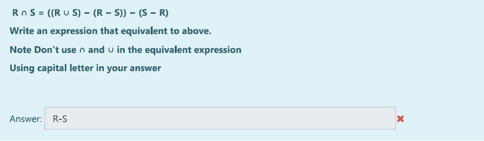 RnS = ((RUS) (RS)) - (S - R)
Write an expression that equivalent to above.
Note Don't use n and u in the equivalent expression
Using capital letter in your answer
Answer: R-S
X