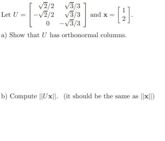 2/2 3/3
V2/2 V3/3
-V3/3
Let U
and x =
2
a) Show that U has orthonormal columns.
b) Compute ||Ux| |. (it should be the same as |x||)
