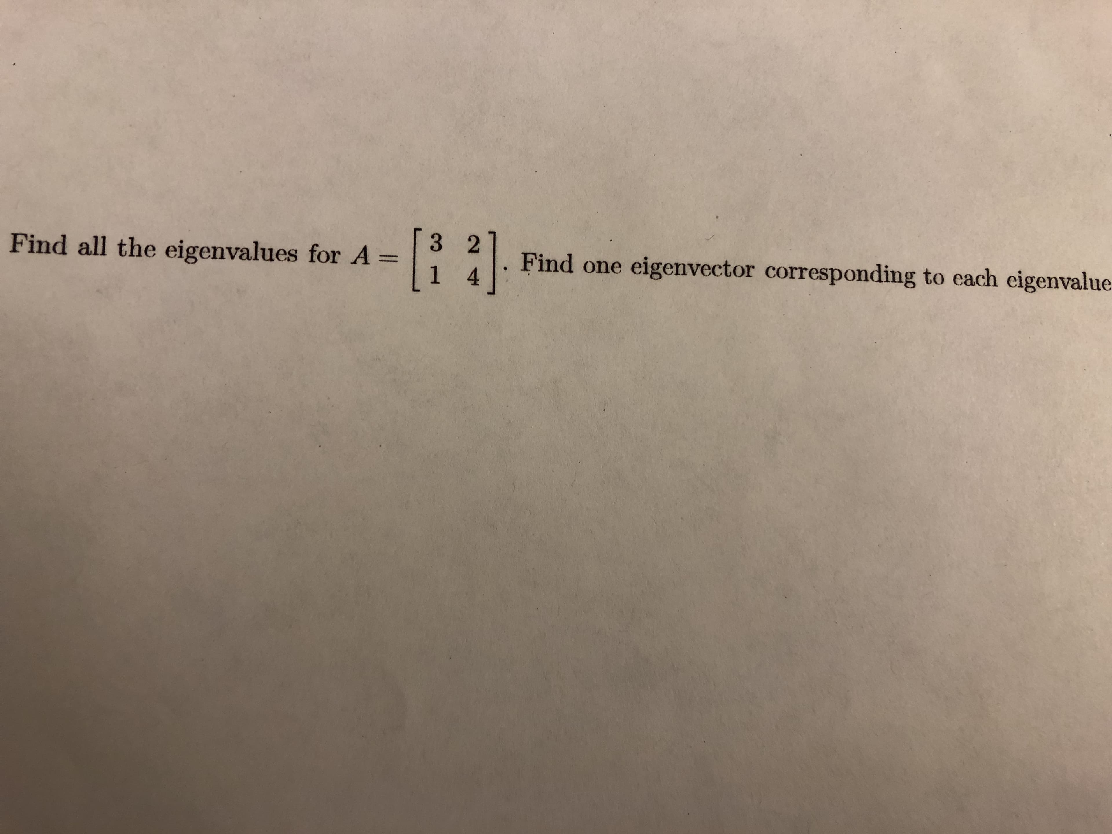 [3 2
Find all the eigenvalues for A =
Find one eigenvector corresponding to each eigenvalue
1 4
