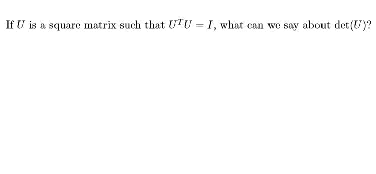 If U is a square matrix such that UTU I, what can we say about det (U)?
