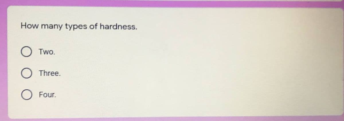 How many types of hardness.
Two.
Three.
Four.
