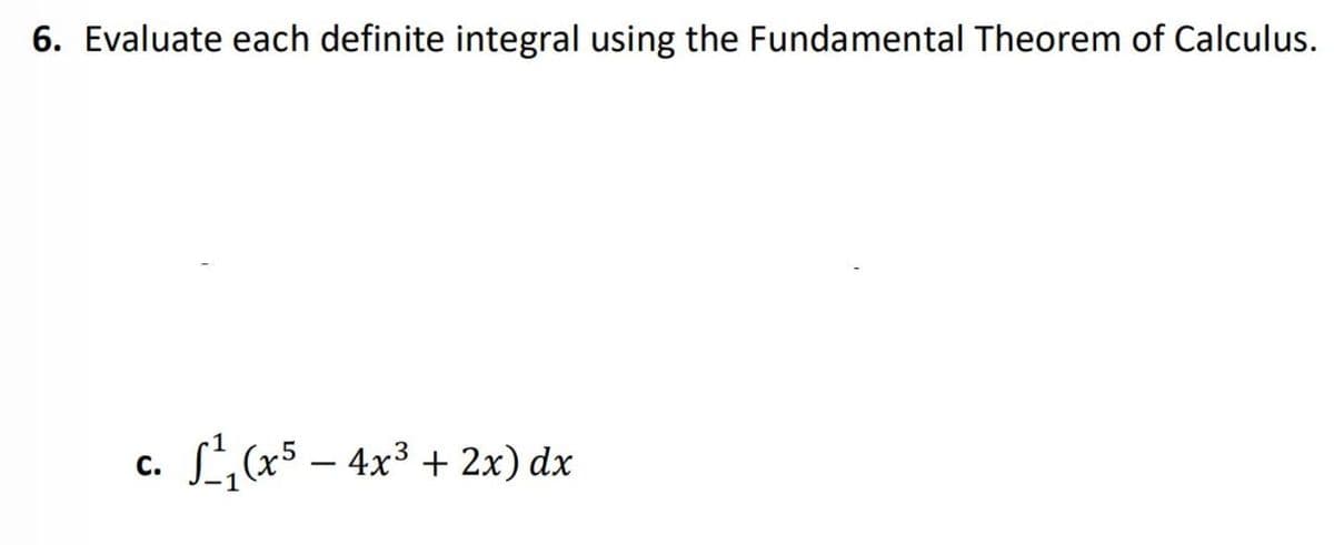 6. Evaluate each definite integral using the Fundamental Theorem of Calculus.
L(x5 – 4x3 + 2x) dx
С.
