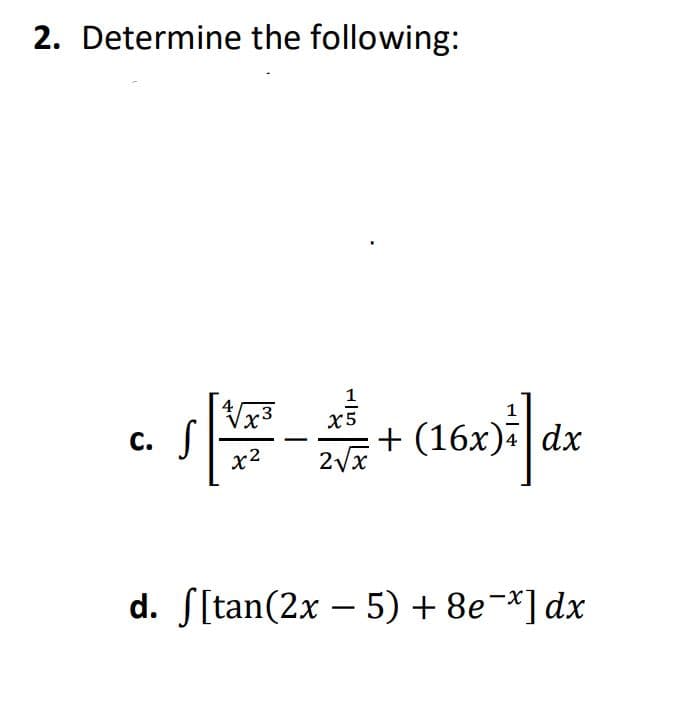 2. Determine the following:
x3
X5
c. S
x2
+ (16x)| dx
С.
d. S[tan(2x – 5) + 8e¬*] dx
