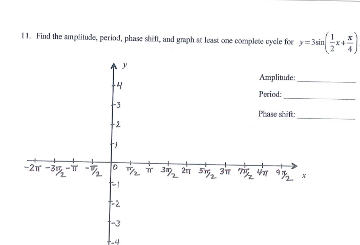 11. Find the amplitude, period, phase shift, and graph at least one complete cycle for y=3sin
Amplitude:
Period:
+3
Phase shift:
-27 -3 -T
T 3i, 211 5, 3 Ti, 4 9
-2
t-3
t-4
